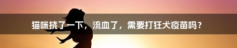 猫咪挠了一下,流血了,需要打狂犬疫苗吗?
