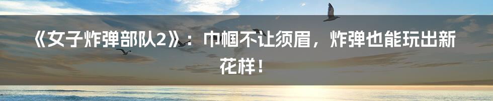《女子炸弹部队2》：巾帼不让须眉，炸弹也能玩出新花样！