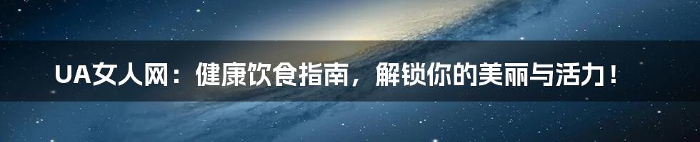 UA女人网：健康饮食指南，解锁你的美丽与活力！