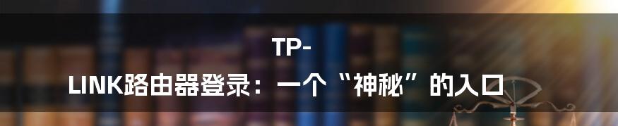 TP-LINK路由器登录：一个“神秘”的入口