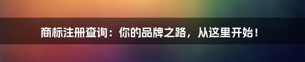 商标注册查询：你的品牌之路，从这里开始！