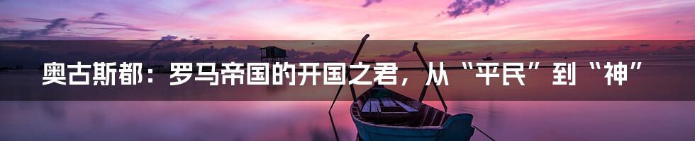 奥古斯都:罗马帝国的开国之君,从“平民”到“神”