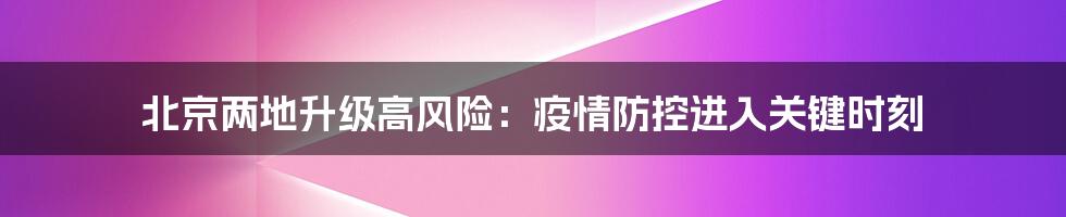 北京两地升级高风险:疫情防控进入关键时刻