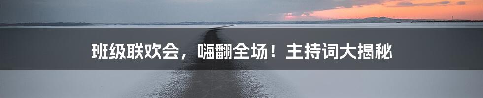 班级联欢会，嗨翻全场！主持词大揭秘