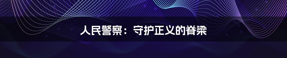 人民警察:守护正义的脊梁