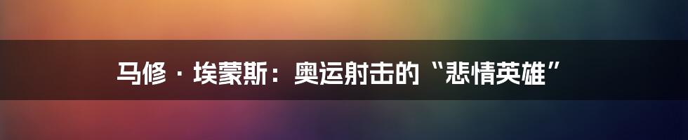 马修·埃蒙斯：奥运射击的“悲情英雄”