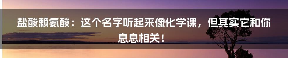 盐酸赖氨酸:这个名字听起来像化学课,但其实它和你息息相关!