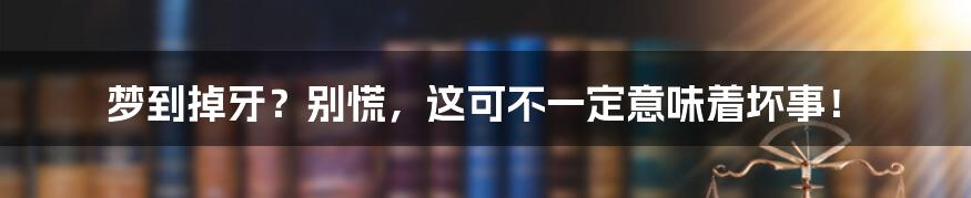 梦到掉牙？别慌，这可不一定意味着坏事！