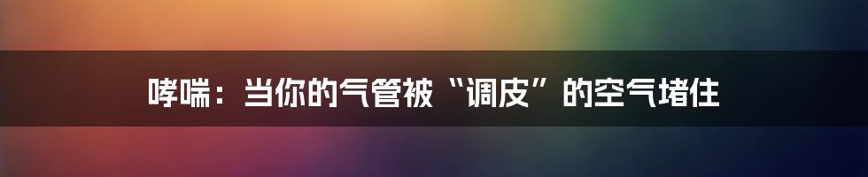 哮喘:当你的气管被“调皮”的空气堵住