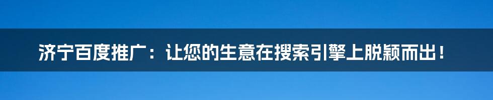 济宁百度推广:让您的生意在搜索引擎上脱颖而出!
