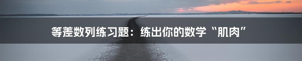 等差数列练习题:练出你的数学“肌肉”