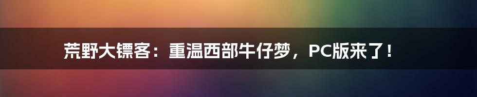 荒野大镖客：重温西部牛仔梦，PC版来了！