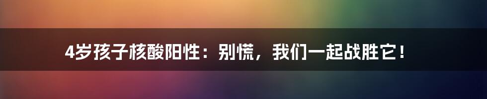 4岁孩子核酸阳性:别慌,我们一起战胜它!