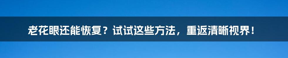 老花眼还能恢复?试试这些方法,重返清晰视界!