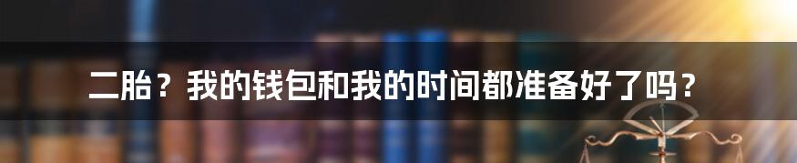 二胎？我的钱包和我的时间都准备好了吗？