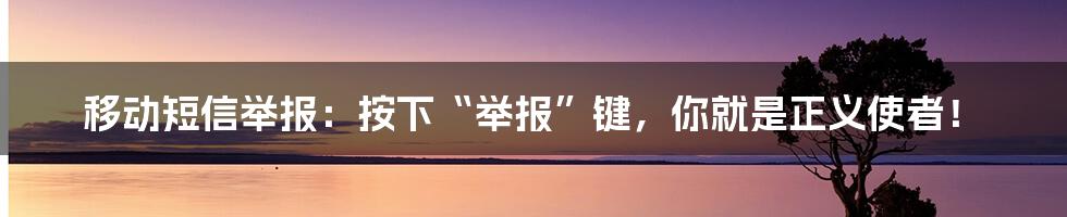 移动短信举报:按下“举报”键,你就是正义使者!