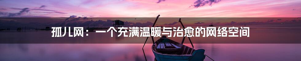 孤儿网:一个充满温暖与治愈的网络空间