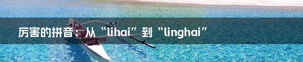 厉害的拼音:从“lihai”到“linghai”