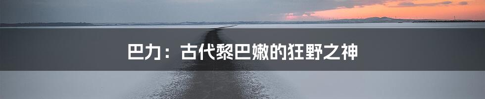 巴力:古代黎巴嫩的狂野之神