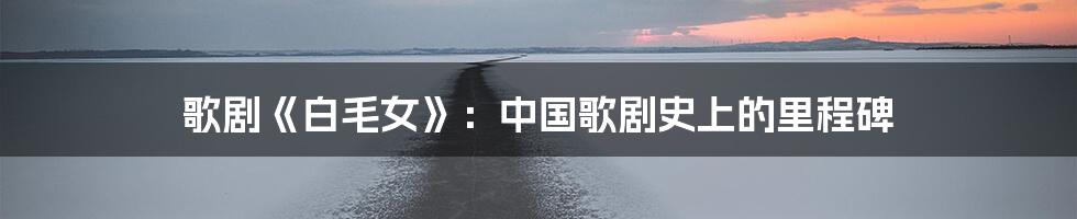 歌剧《白毛女》:中国歌剧史上的里程碑