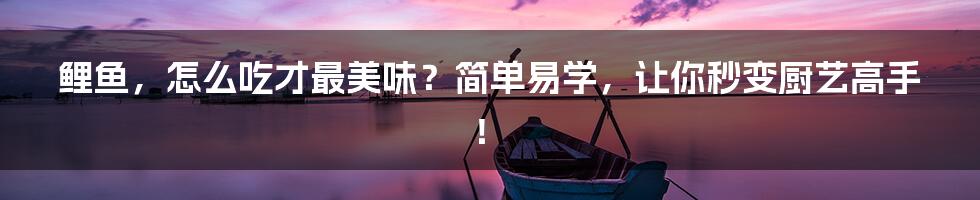 鲤鱼,怎么吃才最美味?简单易学,让你秒变厨艺高手!