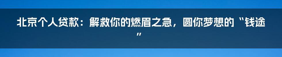 北京个人贷款：解救你的燃眉之急，圆你梦想的“钱途”