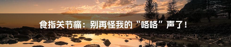 食指关节痛:别再怪我的“咯咯”声了!