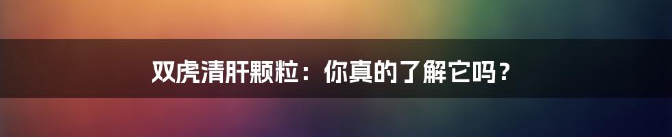 双虎清肝颗粒:你真的了解它吗?