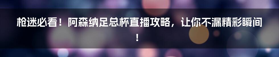 枪迷必看!阿森纳足总杯直播攻略,让你不漏精彩瞬间!