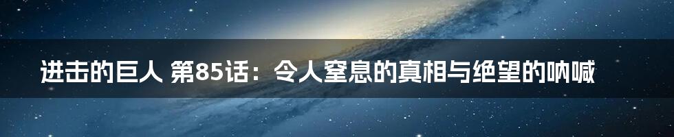 进击的巨人 第85话:令人窒息的真相与绝望的呐喊