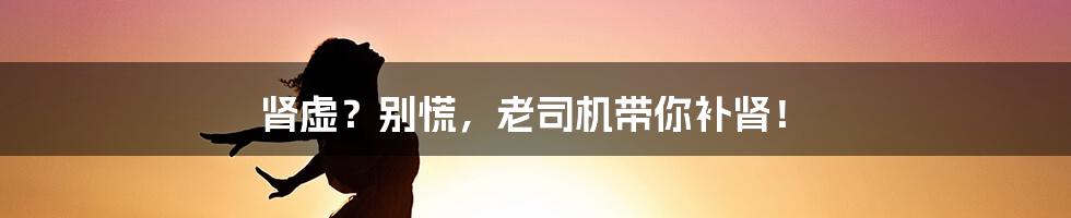 肾虚?别慌,老司机带你补肾!