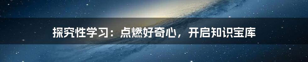 探究性学习:点燃好奇心,开启知识宝库