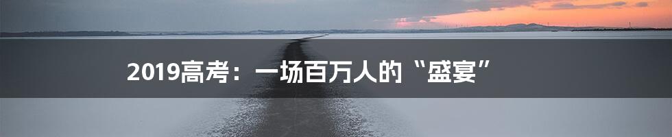 2019高考:一场百万人的“盛宴”