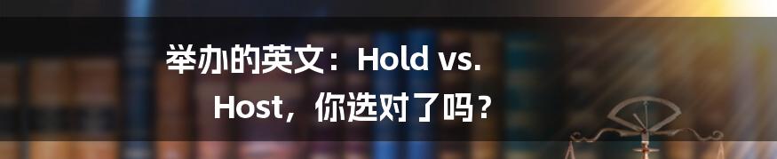 举办的英文:Hold vs. Host,你选对了吗?