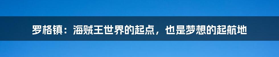 罗格镇:海贼王世界的起点,也是梦想的起航地