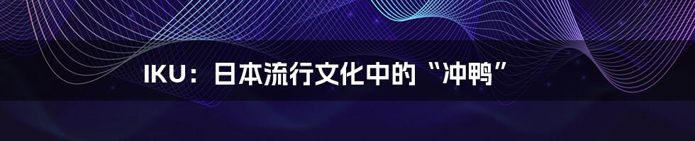 IKU:日本流行文化中的“冲鸭”