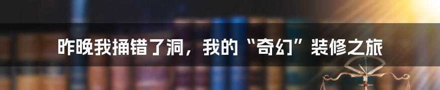 昨晚我捅错了洞，我的“奇幻”装修之旅