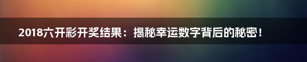 2018六开彩开奖结果:揭秘幸运数字背后的秘密!
