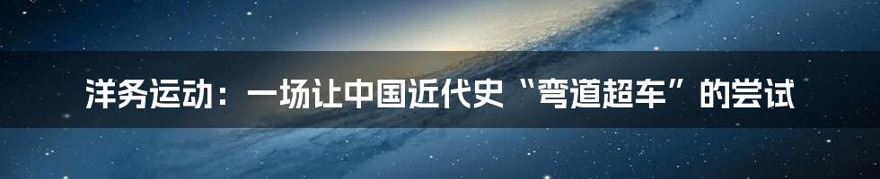 洋务运动:一场让中国近代史“弯道超车”的尝试