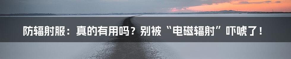 防辐射服:真的有用吗?别被“电磁辐射”吓唬了!