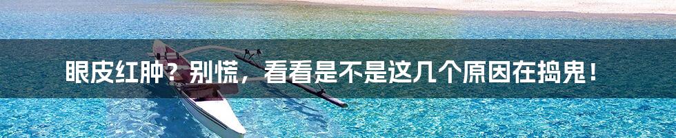 眼皮红肿?别慌,看看是不是这几个原因在捣鬼!