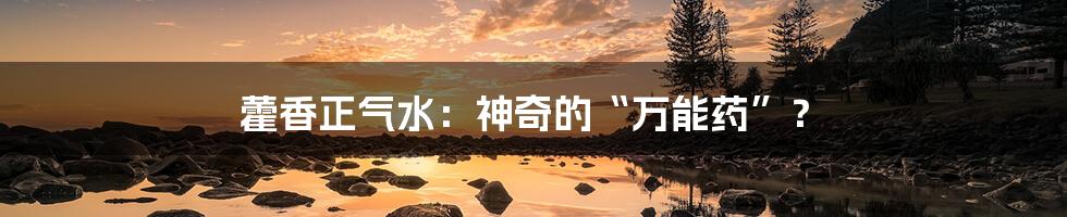 藿香正气水：神奇的“万能药”？