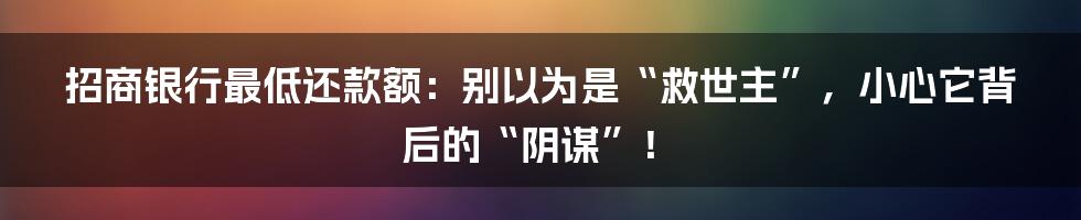 招商银行最低还款额:别以为是“救世主”,小心它背后的“阴谋”!