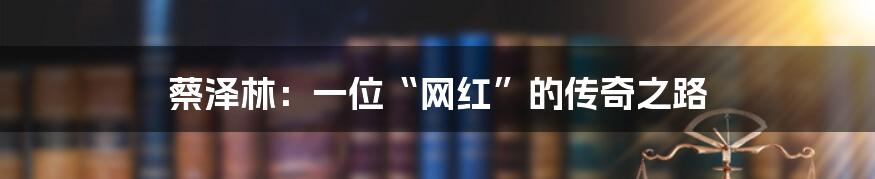 蔡泽林:一位“网红”的传奇之路