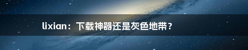 lixian:下载神器还是灰色地带?