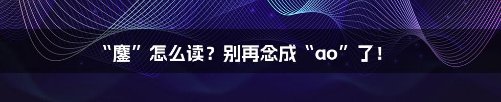 “鏖”怎么读?别再念成“ao”了!