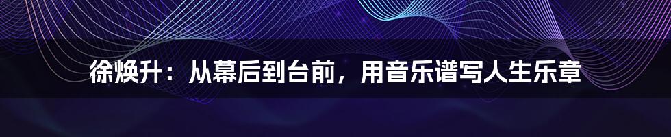 徐焕升:从幕后到台前,用音乐谱写人生乐章
