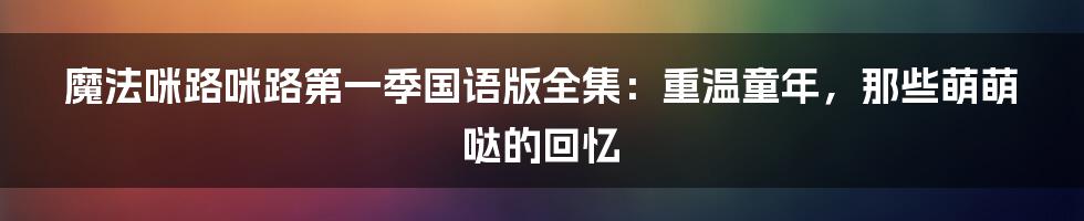 魔法咪路咪路第一季国语版全集:重温童年,那些萌萌哒的回忆