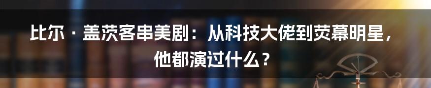 比尔·盖茨客串美剧:从科技大佬到荧幕明星,他都演过什么?