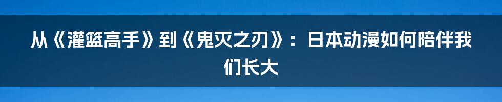 从《灌篮高手》到《鬼灭之刃》:日本动漫如何陪伴我们长大